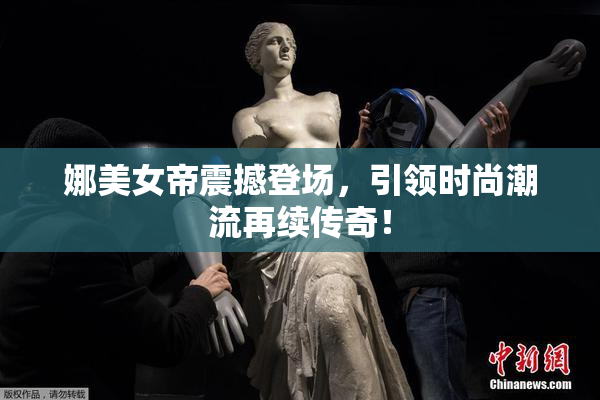 娜美女帝震撼登场，引领时尚潮流再续传奇！