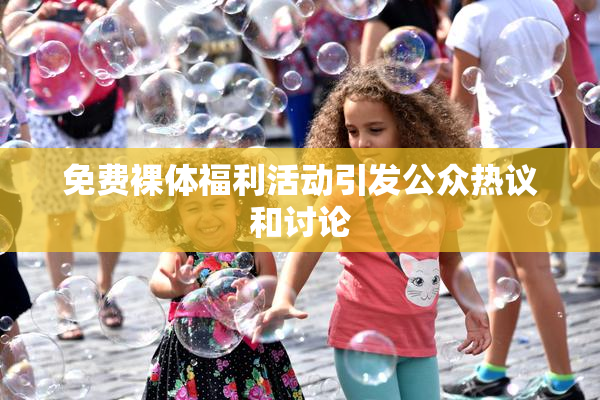 免费裸体福利活动引发公众热议和讨论