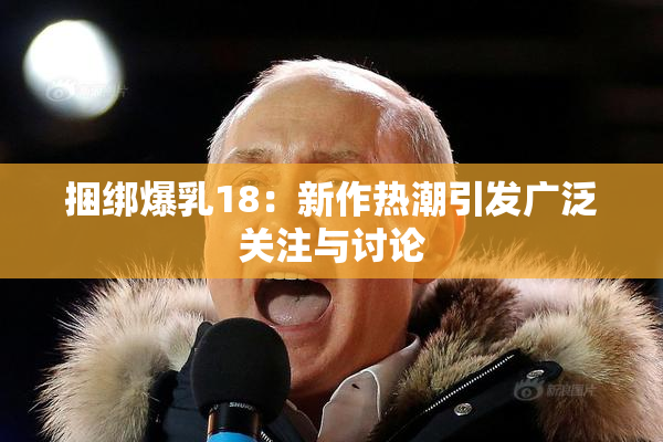 捆绑爆乳18：新作热潮引发广泛关注与讨论