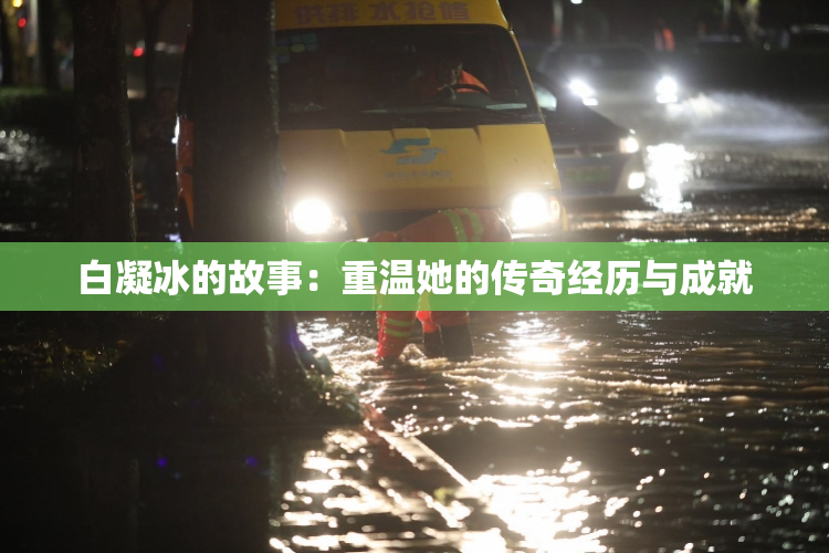 白凝冰的故事：重温她的传奇经历与成就