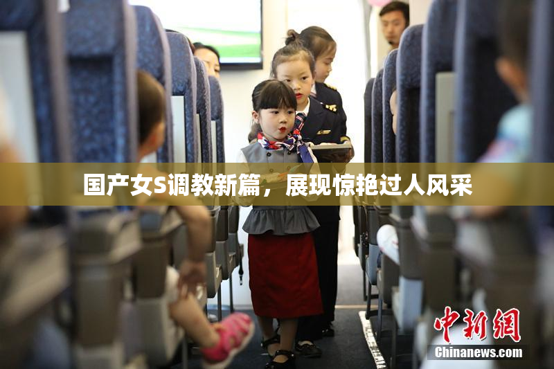 国产女S调教新篇，展现惊艳过人风采