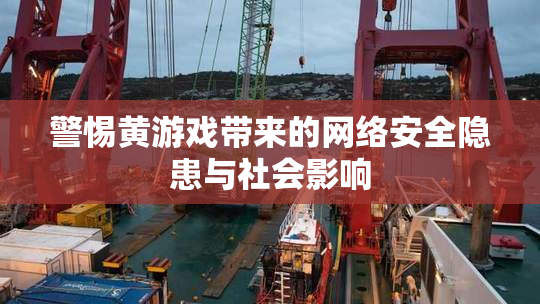 警惕黄游戏带来的网络安全隐患与社会影响