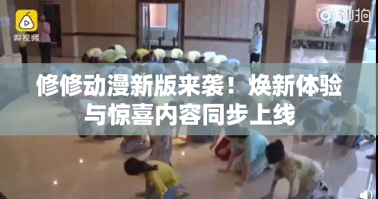 修修动漫新版来袭！焕新体验与惊喜内容同步上线