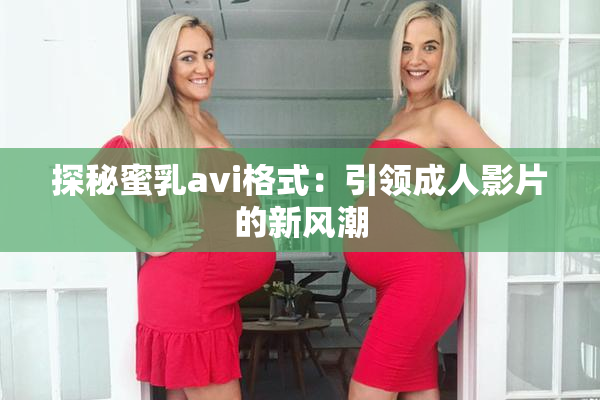 探秘蜜乳avi格式：引领成人影片的新风潮