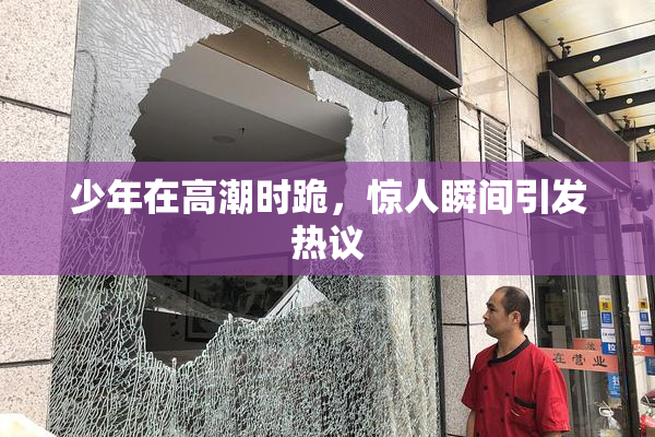 少年在高潮时跪，惊人瞬间引发热议