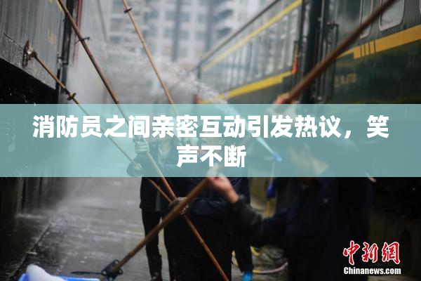 消防员之间亲密互动引发热议，笑声不断