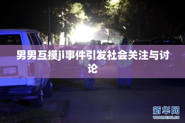 男男互摸ji事件引发社会关注与讨论