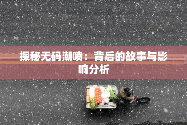 探秘无码潮喷：背后的故事与影响分析