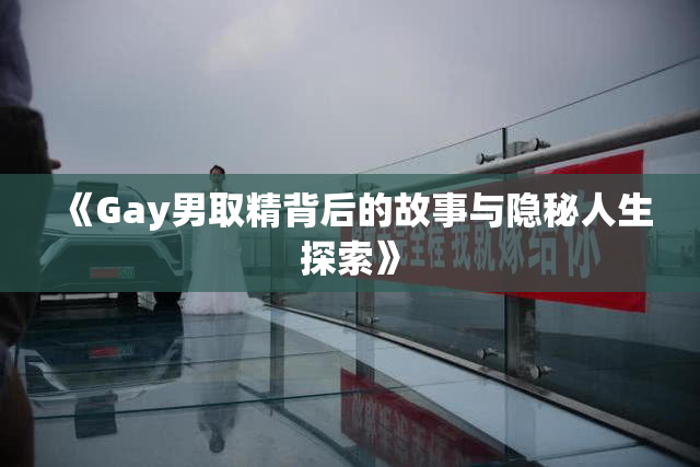 《Gay男取精背后的故事与隐秘人生探索》