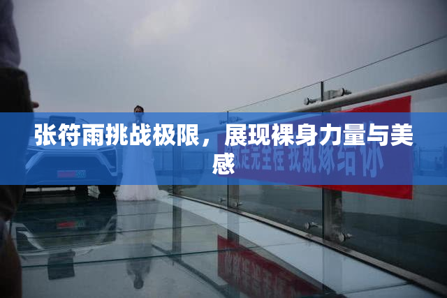 张符雨挑战极限，展现裸身力量与美感