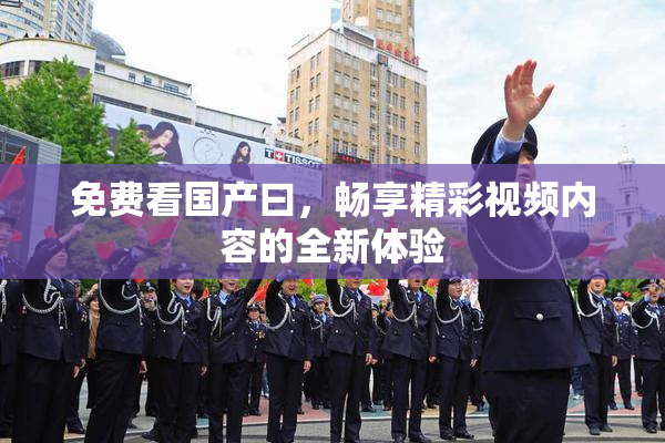 免费看国产曰，畅享精彩视频内容的全新体验