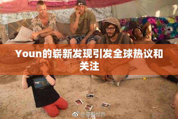 Youn的崭新发现引发全球热议和关注