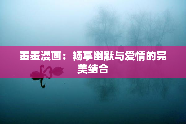 羞羞漫画：畅享幽默与爱情的完美结合