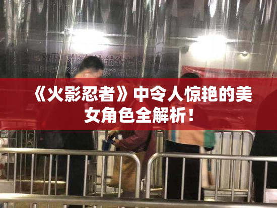 《火影忍者》中令人惊艳的美女角色全解析！
