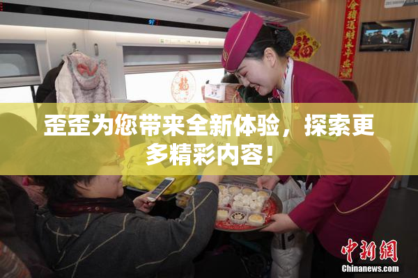 歪歪为您带来全新体验，探索更多精彩内容！