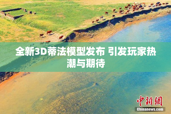 全新3D蒂法模型发布 引发玩家热潮与期待