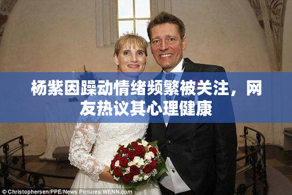 杨紫因躁动情绪频繁被关注，网友热议其心理健康