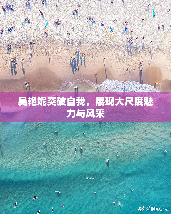 吴艳妮突破自我，展现大尺度魅力与风采