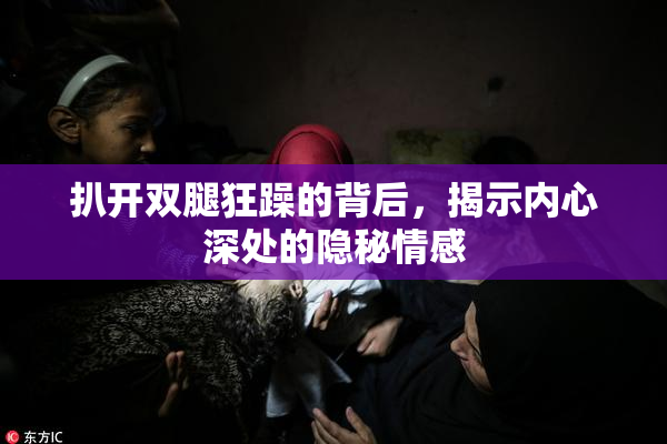 扒开双腿狂躁的背后，揭示内心深处的隐秘情感