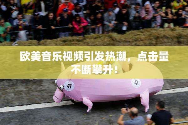 欧美音乐视频引发热潮，点击量不断攀升！