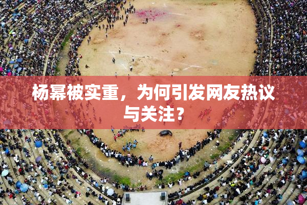 杨幂被实重，为何引发网友热议与关注？
