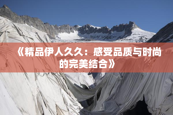 《精品伊人久久：感受品质与时尚的完美结合》