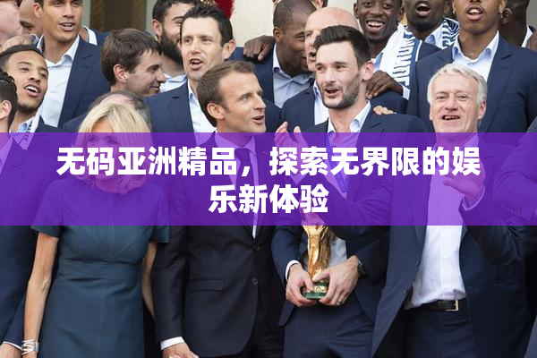 无码亚洲精品，探索无界限的娱乐新体验