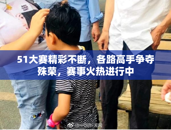 51大赛精彩不断，各路高手争夺殊荣，赛事火热进行中