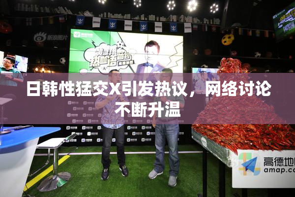 日韩性猛交X引发热议，网络讨论不断升温