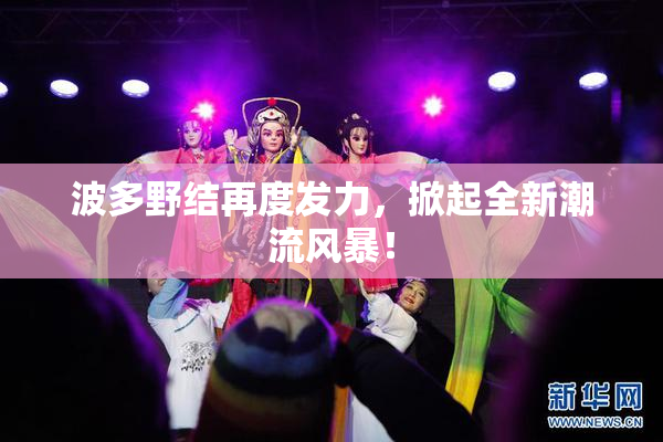 波多野结再度发力，掀起全新潮流风暴！
