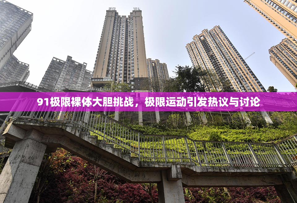 91极限裸体大胆挑战，极限运动引发热议与讨论
