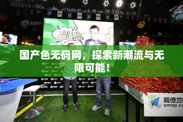 国产色无码网，探索新潮流与无限可能！