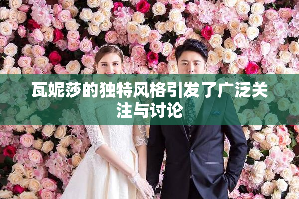 瓦妮莎的独特风格引发了广泛关注与讨论