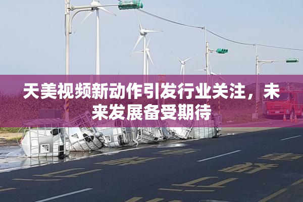 天美视频新动作引发行业关注，未来发展备受期待