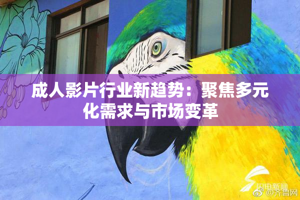 成人影片行业新趋势：聚焦多元化需求与市场变革