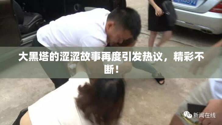 大黑塔的涩涩故事再度引发热议，精彩不断！