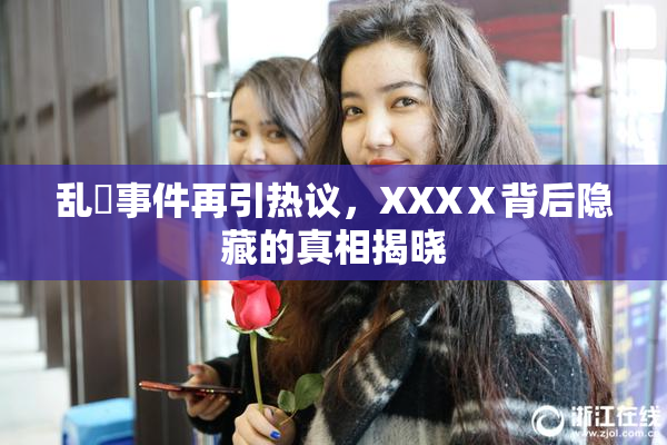 乱婬事件再引热议，XXXⅩ背后隐藏的真相揭晓