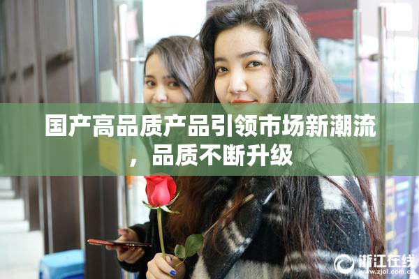 国产高品质产品引领市场新潮流，品质不断升级