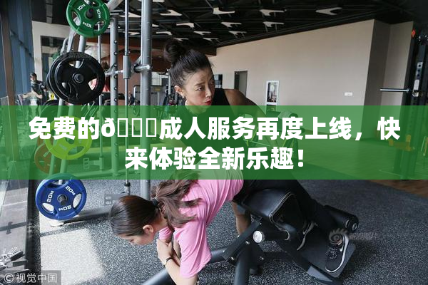 免费的🔞成人服务再度上线，快来体验全新乐趣！