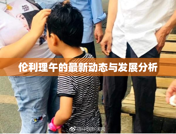 伦利理午的最新动态与发展分析