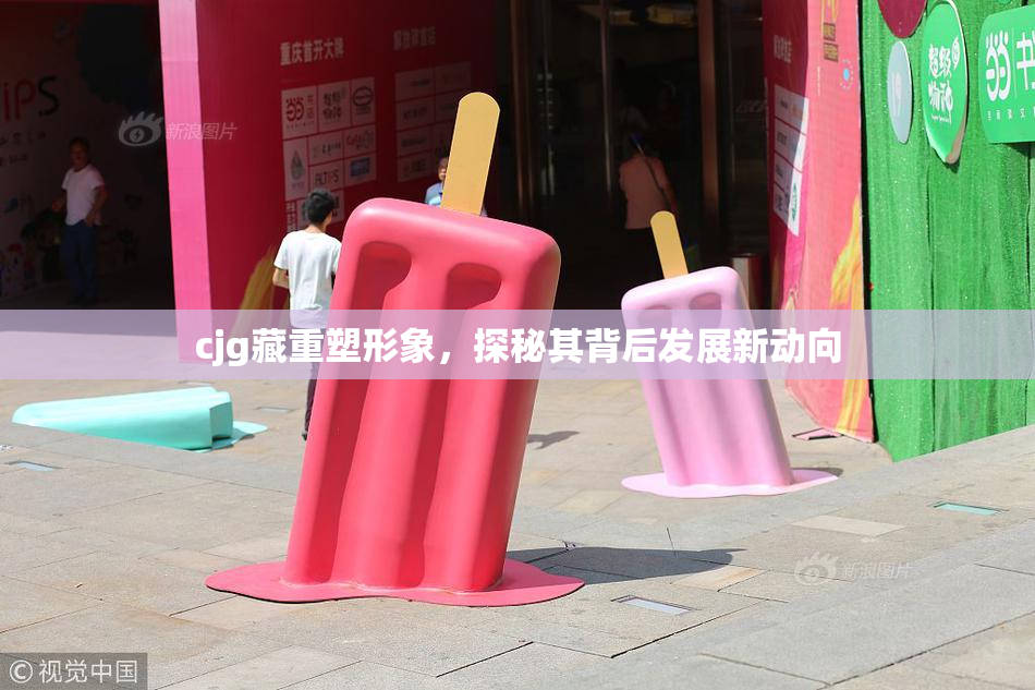 cjg藏重塑形象，探秘其背后发展新动向