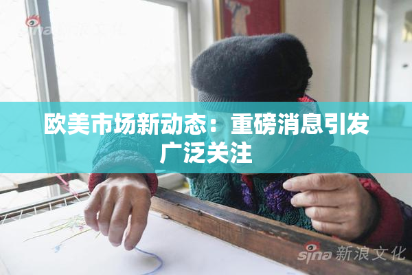 欧美市场新动态：重磅消息引发广泛关注