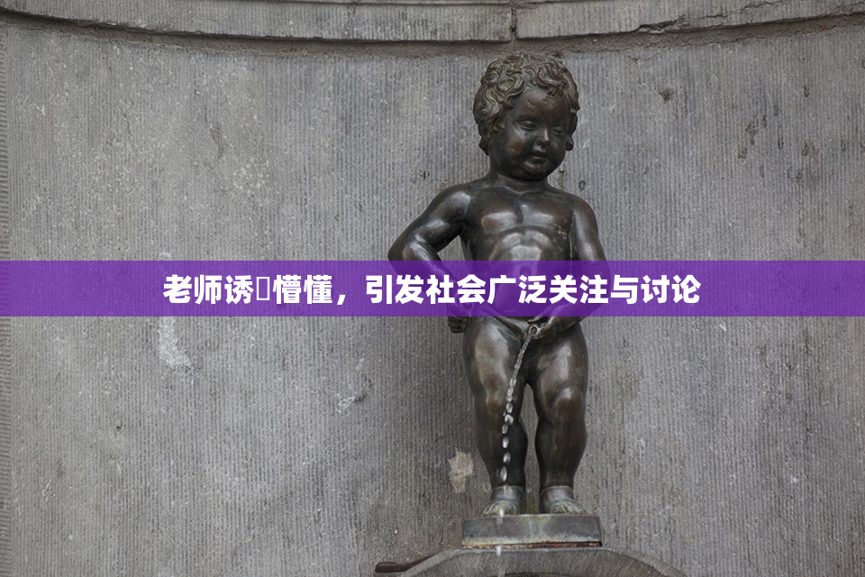 老师诱奷懵懂，引发社会广泛关注与讨论