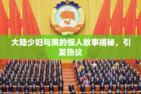 大陆少妇与黑的惊人故事揭秘，引发热议