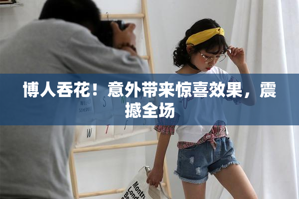 博人吞花！意外带来惊喜效果，震撼全场