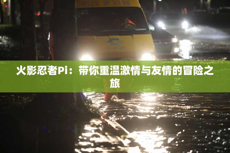 火影忍者Pi：带你重温激情与友情的冒险之旅