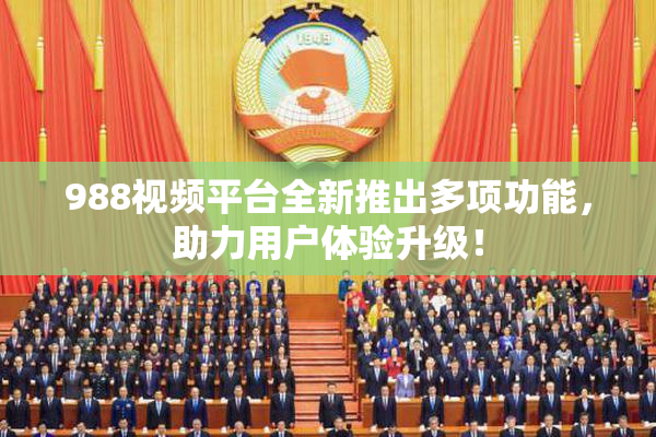 988视频平台全新推出多项功能，助力用户体验升级！