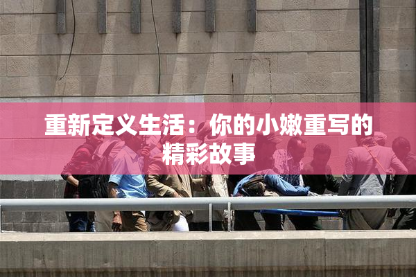 重新定义生活：你的小嫩重写的精彩故事