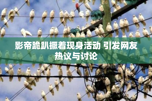 影帝跪趴撅着现身活动 引发网友热议与讨论