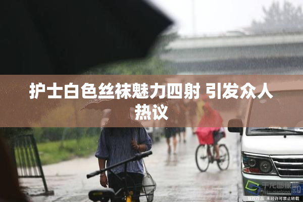 护士白色丝袜魅力四射 引发众人热议
